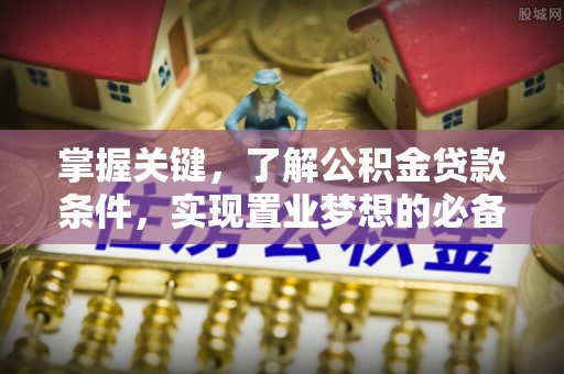 朴子掌握关键，了解公积金贷款条件，实现置业梦想的必备指南