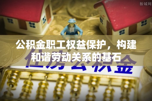 朴子公积金职工权益保护，构建和谐劳动关系的基石
