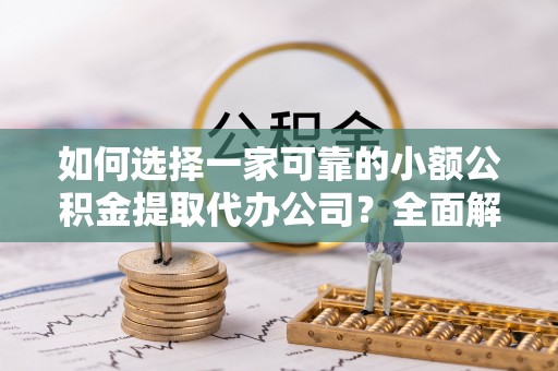 朴子如何选择一家可靠的小额公积金提取代办公司？全面解析与实用指南