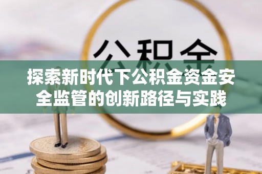 朴子探索新时代下公积金资金安全监管的创新路径与实践