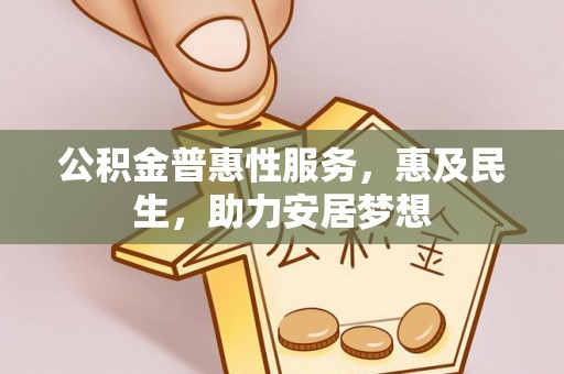 朴子公积金普惠性服务，惠及民生，助力安居梦想