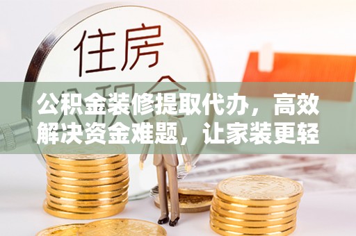 朴子公积金装修提取代办，高效解决资金难题，让家装更轻松