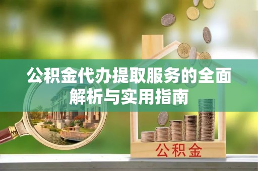 朴子公积金代办提取服务的全面解析与实用指南