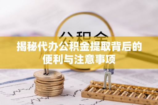 朴子揭秘代办公积金提取背后的便利与注意事项