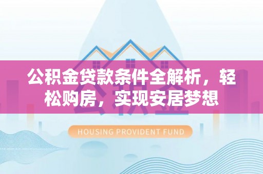 朴子公积金贷款条件全解析，轻松购房，实现安居梦想