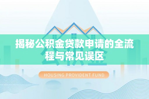 朴子揭秘公积金贷款申请的全流程与常见误区