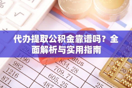 朴子代办提取公积金靠谱吗？全面解析与实用指南