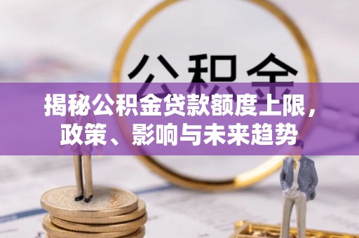 朴子揭秘公积金贷款额度上限，政策、影响与未来趋势