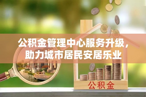 朴子公积金管理中心服务升级，助力城市居民安居乐业