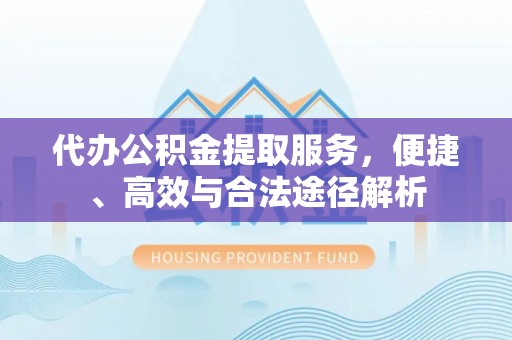 朴子代办公积金提取服务，便捷、高效与合法途径解析