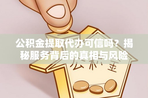 朴子公积金提取代办可信吗？揭秘服务背后的真相与风险