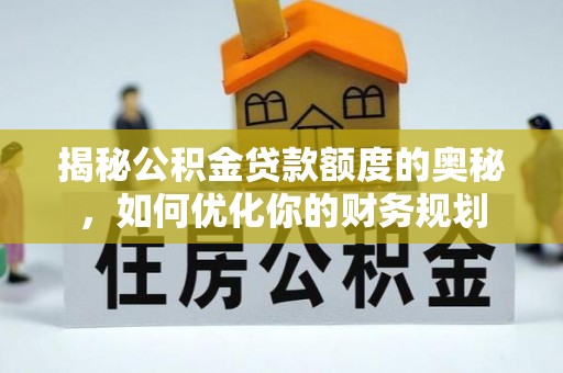 朴子揭秘公积金贷款额度的奥秘，如何优化你的财务规划
