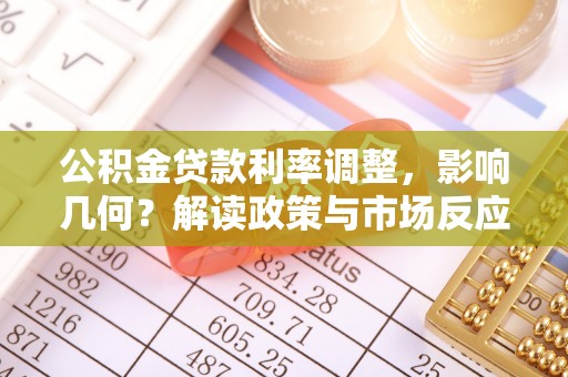 朴子公积金贷款利率调整，影响几何？解读政策与市场反应