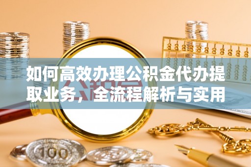 朴子如何高效办理公积金代办提取业务，全流程解析与实用技巧