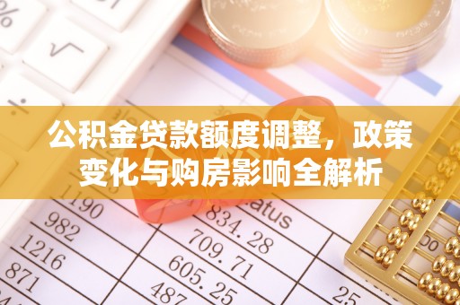 朴子公积金贷款额度调整，政策变化与购房影响全解析