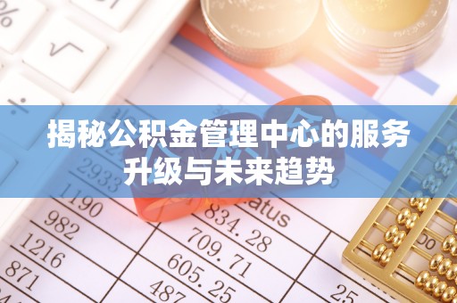 朴子揭秘公积金管理中心的服务升级与未来趋势