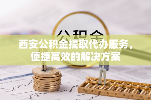 朴子西安公积金提取代办服务，便捷高效的解决方案