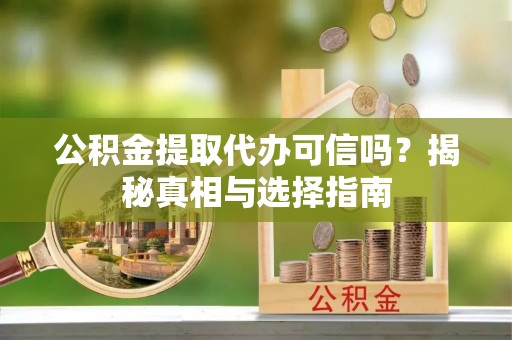 朴子公积金提取代办可信吗？揭秘真相与选择指南