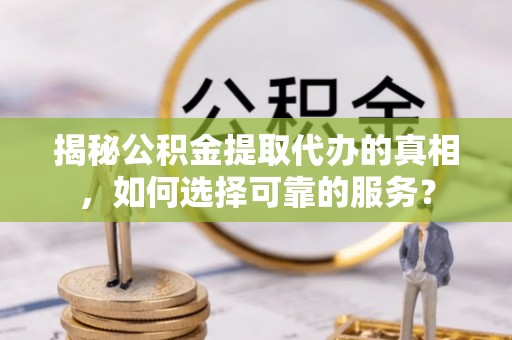 朴子揭秘公积金提取代办的真相，如何选择可靠的服务？