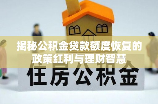 朴子揭秘公积金贷款额度恢复的政策红利与理财智慧