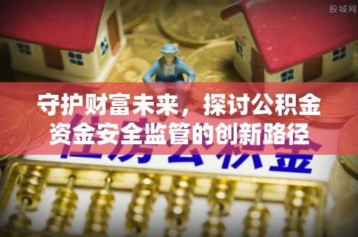 朴子守护财富未来，探讨公积金资金安全监管的创新路径