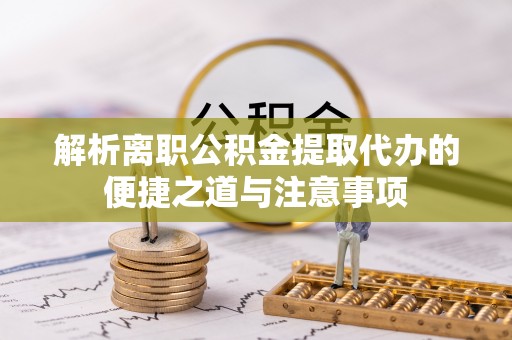 朴子解析离职公积金提取代办的便捷之道与注意事项