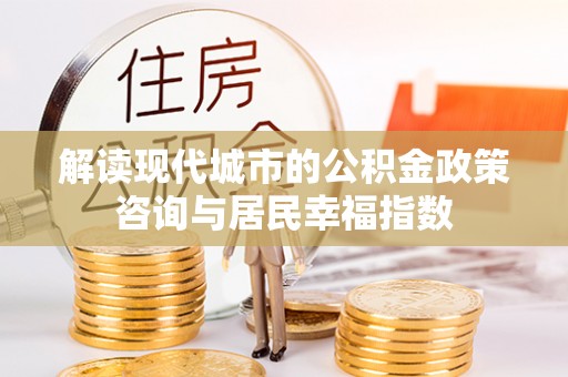 朴子解读现代城市的公积金政策咨询与居民幸福指数