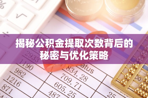 朴子揭秘公积金提取次数背后的秘密与优化策略