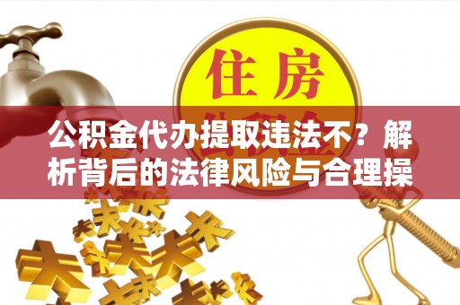 朴子公积金代办提取违法不？解析背后的法律风险与合理操作