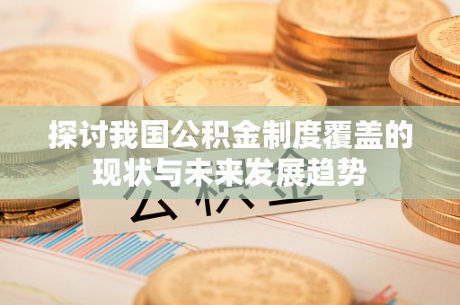 朴子探讨我国公积金制度覆盖的现状与未来发展趋势