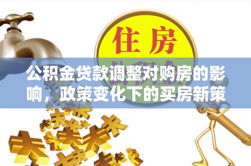 朴子公积金贷款调整对购房的影响，政策变化下的买房新策略