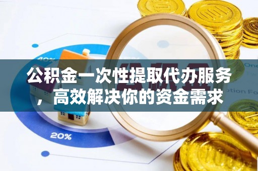 朴子公积金一次性提取代办服务，高效解决你的资金需求