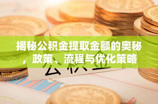 朴子揭秘公积金提取金额的奥秘，政策、流程与优化策略