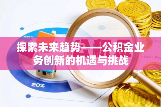 朴子探索未来趋势——公积金业务创新的机遇与挑战