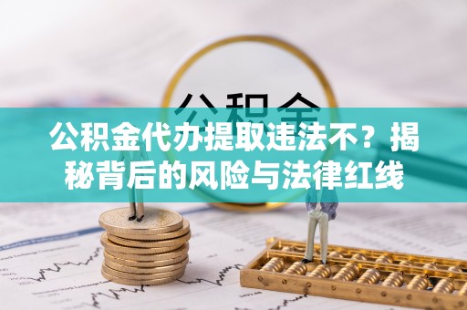 朴子公积金代办提取违法不？揭秘背后的风险与法律红线
