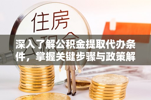 朴子深入了解公积金提取代办条件，掌握关键步骤与政策解读