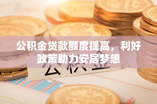 朴子公积金贷款额度提高，利好政策助力安居梦想