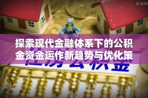 朴子探索现代金融体系下的公积金资金运作新趋势与优化策略