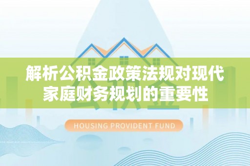 朴子解析公积金政策法规对现代家庭财务规划的重要性
