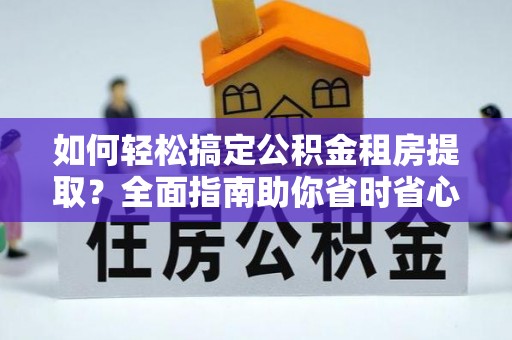 朴子如何轻松搞定公积金租房提取？全面指南助你省时省心