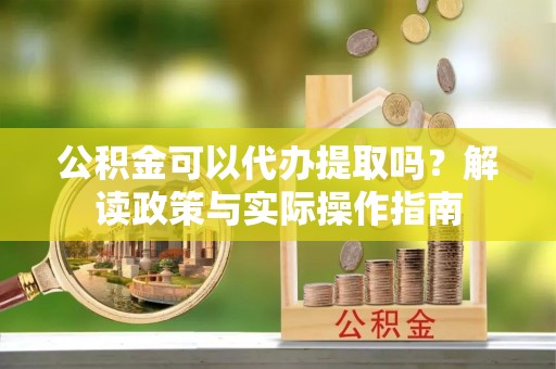 朴子公积金可以代办提取吗？解读政策与实际操作指南