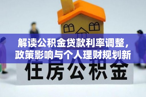朴子解读公积金贷款利率调整，政策影响与个人理财规划新思路