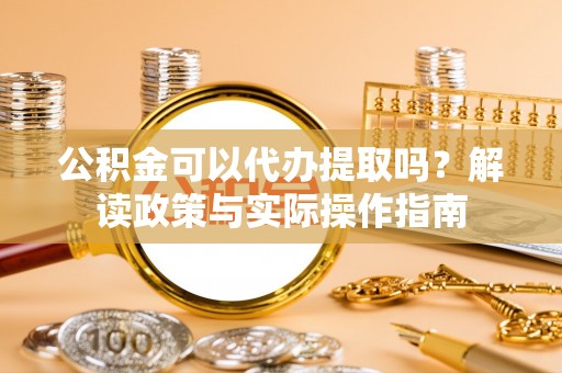 朴子公积金可以代办提取吗？解读政策与实际操作指南