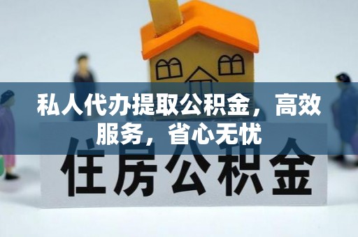 朴子私人代办提取公积金，高效服务，省心无忧
