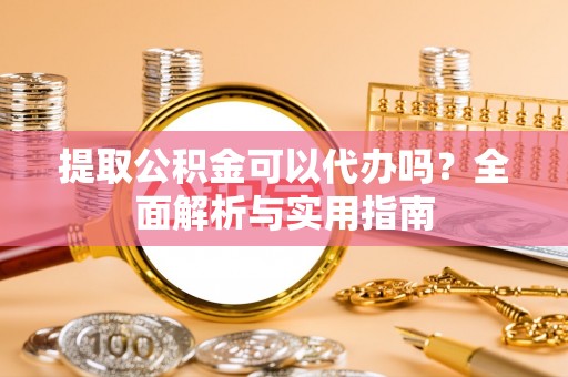 朴子提取公积金可以代办吗？全面解析与实用指南