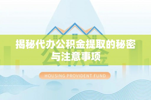 朴子揭秘代办公积金提取的秘密与注意事项