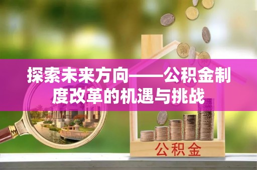 朴子探索未来方向——公积金制度改革的机遇与挑战