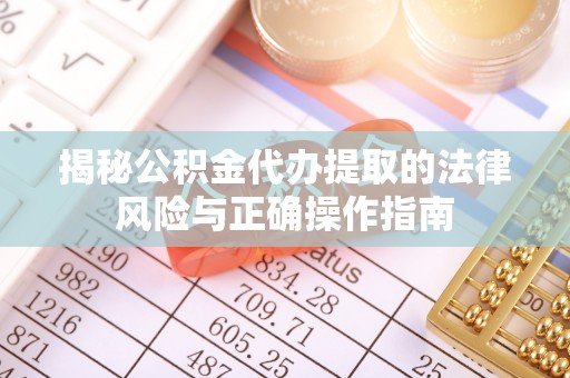 朴子揭秘公积金代办提取的法律风险与正确操作指南