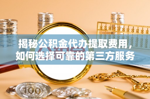 朴子揭秘公积金代办提取费用，如何选择可靠的第三方服务