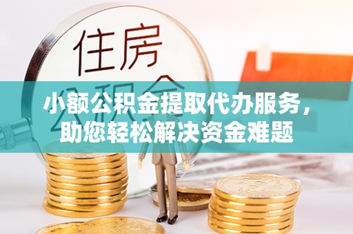 朴子小额公积金提取代办服务，助您轻松解决资金难题